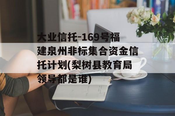 大业信托-169号福建泉州非标集合资金信托计划(梨树县教育局领导都是谁)