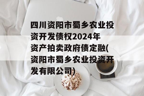 四川资阳市蜀乡农业投资开发债权2024年资产拍卖政府债定融(资阳市蜀乡农业投资开发有限公司)