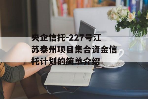 央企信托-227号江苏泰州项目集合资金信托计划的简单介绍