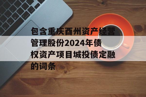 包含重庆酉州资产经营管理股份2024年债权资产项目城投债定融的词条