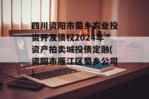 四川资阳市蜀乡农业投资开发债权2024年资产拍卖城投债定融(资阳市雁江区蜀乡公司)