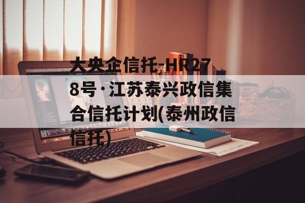 大央企信托-HR278号·江苏泰兴政信集合信托计划(泰州政信信托)