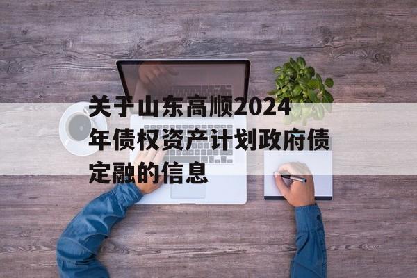 关于山东高顺2024年债权资产计划政府债定融的信息