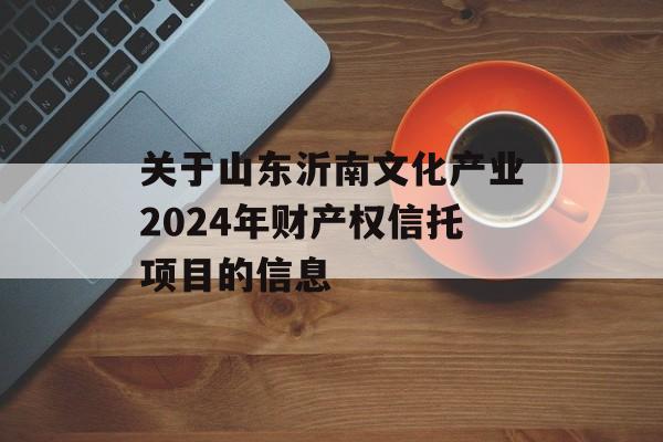 关于山东沂南文化产业2024年财产权信托项目的信息