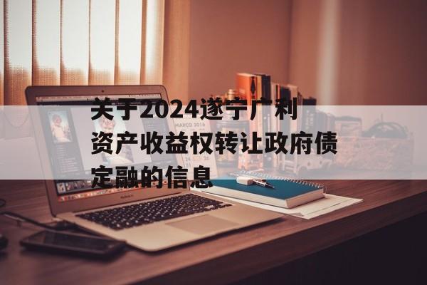 关于2024遂宁广利资产收益权转让政府债定融的信息