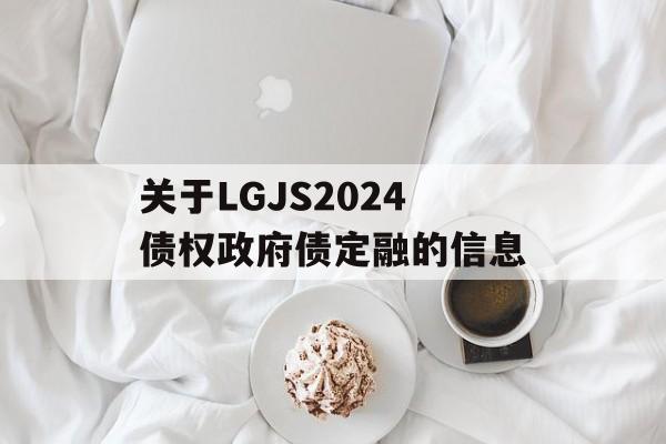 关于LGJS2024债权政府债定融的信息