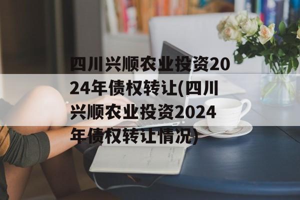 四川兴顺农业投资2024年债权转让(四川兴顺农业投资2024年债权转让情况)