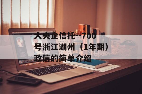 大央企信托--700号浙江湖州（1年期）政信的简单介绍