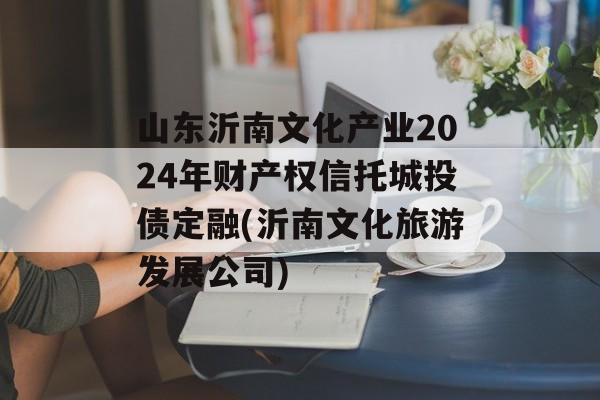 山东沂南文化产业2024年财产权信托城投债定融(沂南文化旅游发展公司)