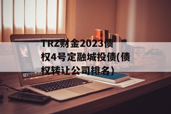 TRZ财金2023债权4号定融城投债(债权转让公司排名)