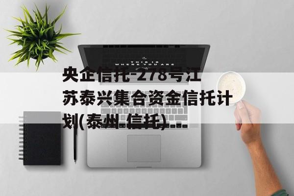 央企信托-278号江苏泰兴集合资金信托计划(泰州 信托)