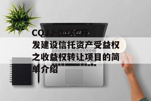 CQJJ-BJXC开发建设信托资产受益权之收益权转让项目的简单介绍