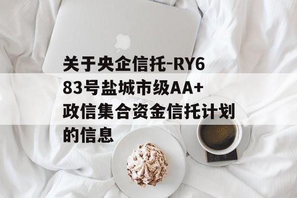 关于央企信托-RY683号盐城市级AA+政信集合资金信托计划的信息