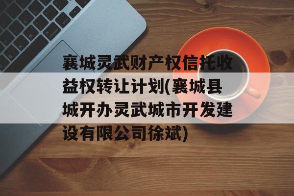 襄城灵武财产权信托收益权转让计划(襄城县城开办灵武城市开发建设有限公司徐斌)