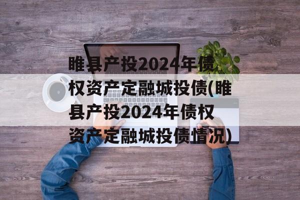 睢县产投2024年债权资产定融城投债(睢县产投2024年债权资产定融城投债情况)