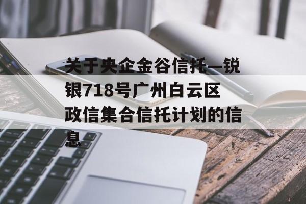 关于央企金谷信托—锐银718号广州白云区政信集合信托计划的信息