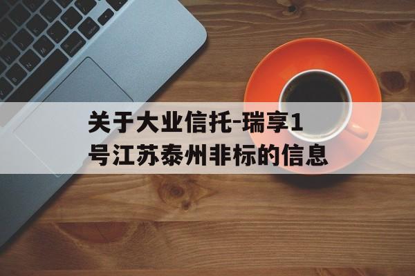 关于大业信托-瑞享1号江苏泰州非标的信息