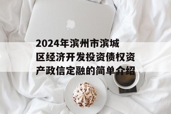 2024年滨州市滨城区经济开发投资债权资产政信定融的简单介绍