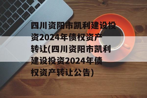 四川资阳市凯利建设投资2024年债权资产转让(四川资阳市凯利建设投资2024年债权资产转让公告)