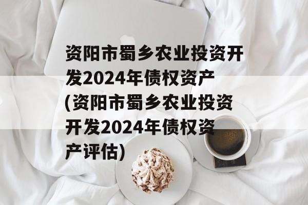 资阳市蜀乡农业投资开发2024年债权资产(资阳市蜀乡农业投资开发2024年债权资产评估)