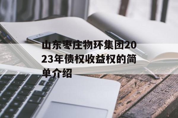 山东枣庄物环集团2023年债权收益权的简单介绍