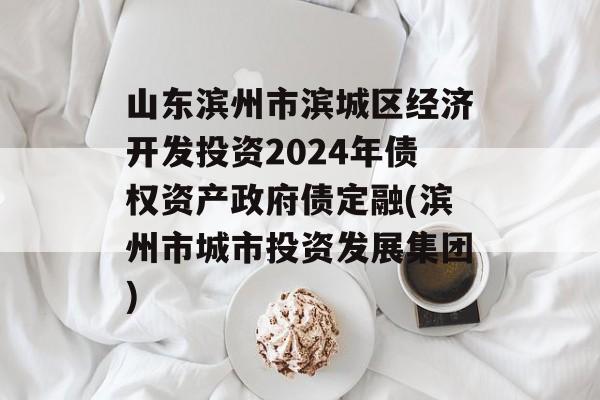 山东滨州市滨城区经济开发投资2024年债权资产政府债定融(滨州市城市投资发展集团)