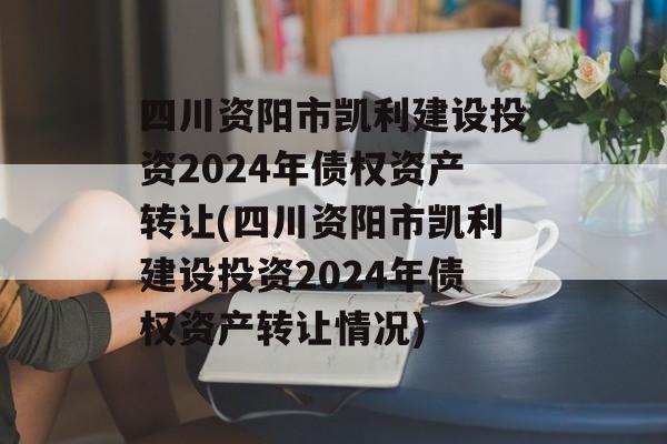 四川资阳市凯利建设投资2024年债权资产转让(四川资阳市凯利建设投资2024年债权资产转让情况)