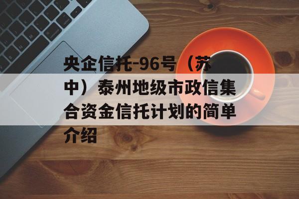 央企信托-96号（苏中）泰州地级市政信集合资金信托计划的简单介绍