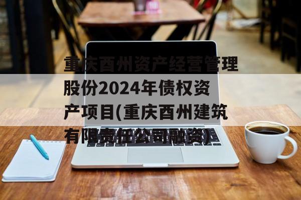 重庆酉州资产经营管理股份2024年债权资产项目(重庆酉州建筑有限责任公司融资)