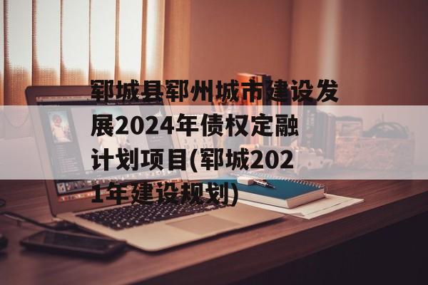 郓城县郓州城市建设发展2024年债权定融计划项目(郓城2021年建设规划)