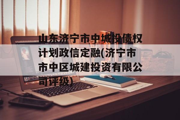 山东济宁市中城投债权计划政信定融(济宁市市中区城建投资有限公司评级)