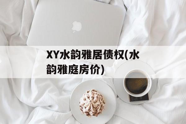 XY水韵雅居债权(水韵雅庭房价)