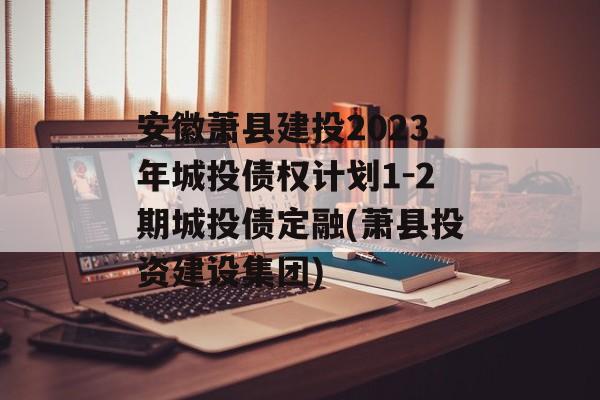 安徽萧县建投2023年城投债权计划1-2期城投债定融(萧县投资建设集团)