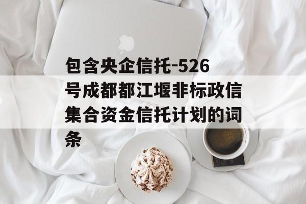 包含央企信托-526号成都都江堰非标政信集合资金信托计划的词条