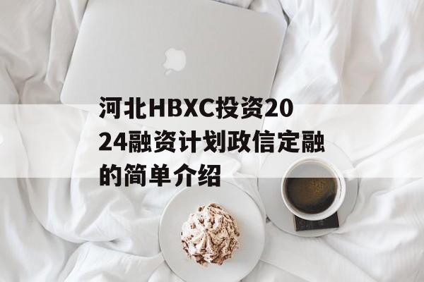 河北HBXC投资2024融资计划政信定融的简单介绍