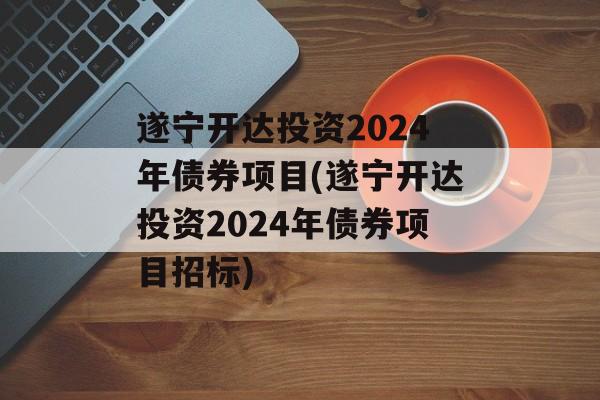 遂宁开达投资2024年债券项目(遂宁开达投资2024年债券项目招标)