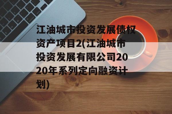 江油城市投资发展债权资产项目2(江油城市投资发展有限公司2020年系列定向融资计划)