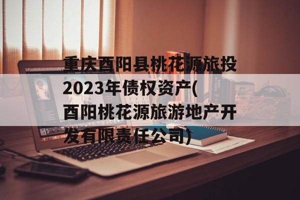 重庆酉阳县桃花源旅投2023年债权资产(酉阳桃花源旅游地产开发有限责任公司)