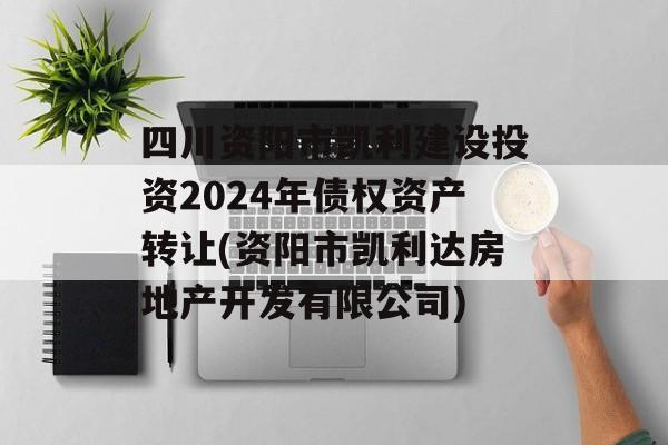 四川资阳市凯利建设投资2024年债权资产转让(资阳市凯利达房地产开发有限公司)