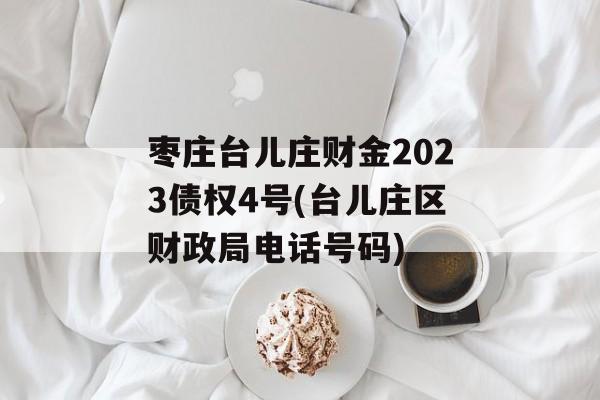 枣庄台儿庄财金2023债权4号(台儿庄区财政局电话号码)