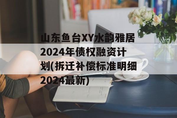山东鱼台XY水韵雅居2024年债权融资计划(拆迁补偿标准明细2024最新)