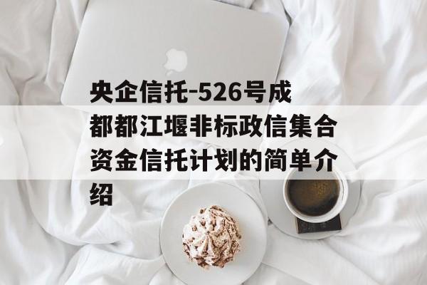 央企信托-526号成都都江堰非标政信集合资金信托计划的简单介绍