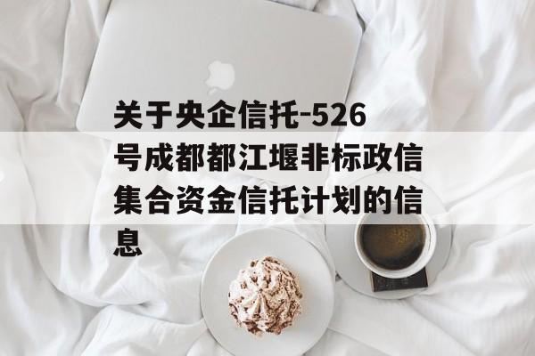 关于央企信托-526号成都都江堰非标政信集合资金信托计划的信息