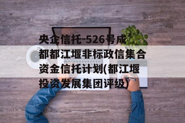 央企信托-526号成都都江堰非标政信集合资金信托计划(都江堰投资发展集团评级)