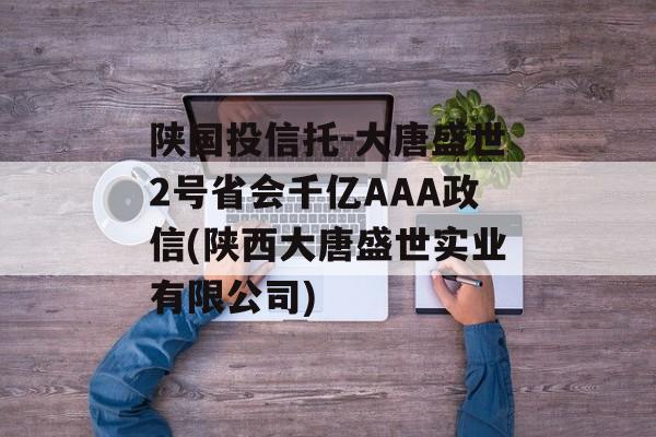 陕国投信托-大唐盛世2号省会千亿AAA政信(陕西大唐盛世实业有限公司)