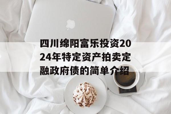 四川绵阳富乐投资2024年特定资产拍卖定融政府债的简单介绍