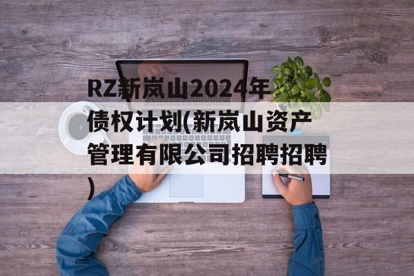 RZ新岚山2024年债权计划(新岚山资产管理有限公司招聘招聘)