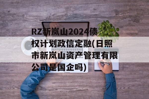 RZ新岚山2024债权计划政信定融(日照市新岚山资产管理有限公司是国企吗)