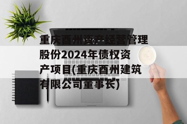 重庆酉州资产经营管理股份2024年债权资产项目(重庆酉州建筑有限公司董事长)