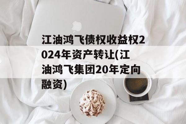 江油鸿飞债权收益权2024年资产转让(江油鸿飞集团20年定向融资)